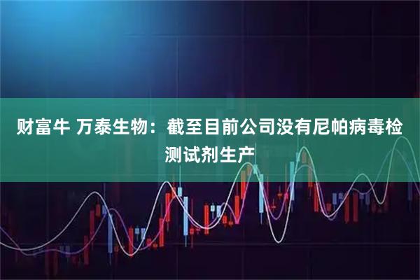 财富牛 万泰生物：截至目前公司没有尼帕病毒检测试剂生产