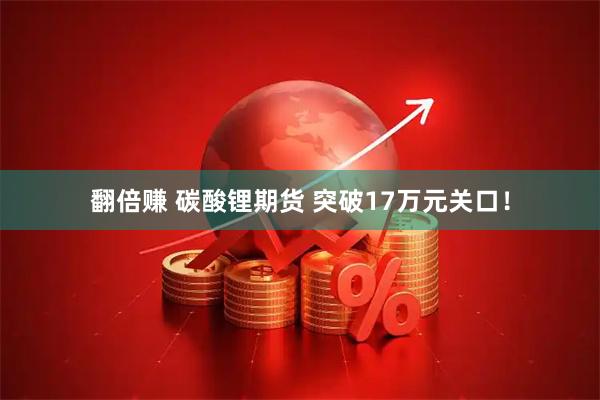 翻倍赚 碳酸锂期货 突破17万元关口！