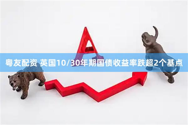 粤友配资 英国10/30年期国债收益率跌超2个基点