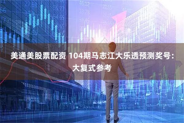 美通美股票配资 104期马志江大乐透预测奖号：大复式参考