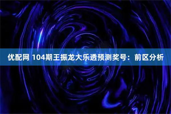 优配网 104期王振龙大乐透预测奖号：前区分析