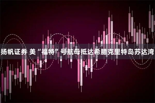 扬帆证券 美“福特”号航母抵达希腊克里特岛苏达湾