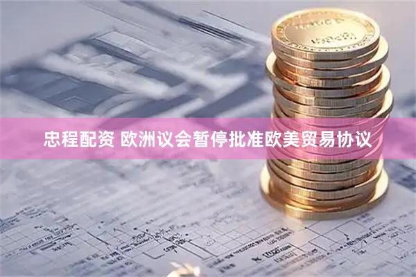 忠程配资 欧洲议会暂停批准欧美贸易协议