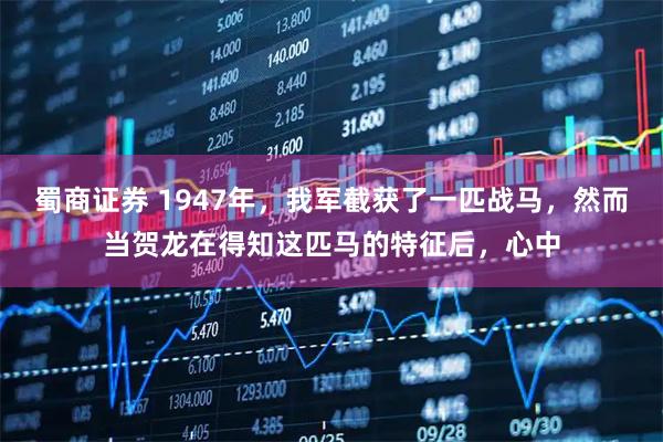 蜀商证券 1947年，我军截获了一匹战马，然而当贺龙在得知这匹马的特征后，心中
