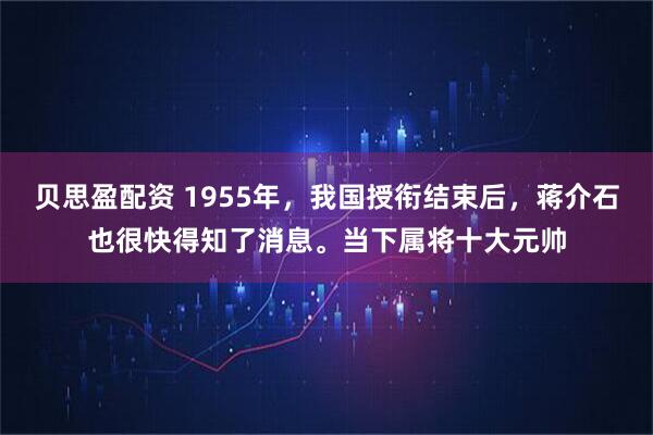 贝思盈配资 1955年，我国授衔结束后，蒋介石也很快得知了消息。当下属将十大元帅