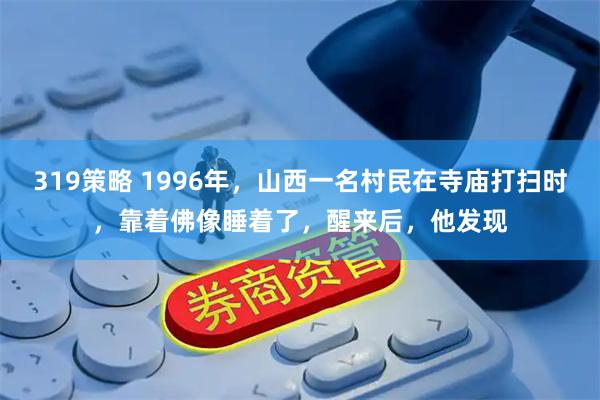 319策略 1996年，山西一名村民在寺庙打扫时，靠着佛像睡着了，醒来后，他发现