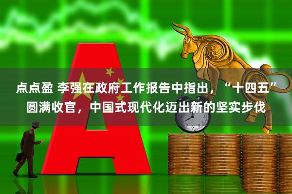 点点盈 李强在政府工作报告中指出，“十四五”圆满收官，中国式现代化迈出新的坚实步伐