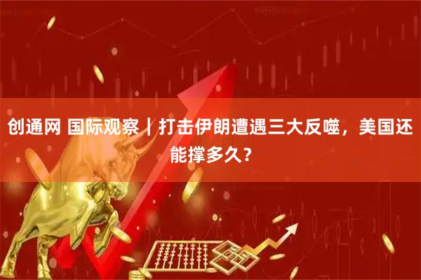 创通网 国际观察｜打击伊朗遭遇三大反噬，美国还能撑多久？