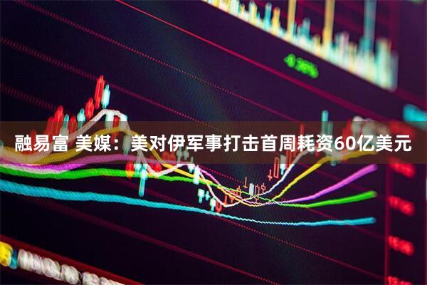 融易富 美媒：美对伊军事打击首周耗资60亿美元