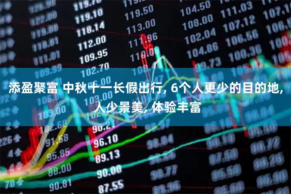 添盈聚富 中秋十一长假出行, 6个人更少的目的地, 人少景美, 体验丰富