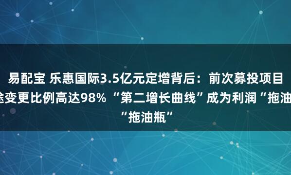 易配宝 乐惠国际3.5亿元定增背后：前次募投项目用途变更比例高达98% “第二增长曲线”成为利润“拖油瓶”