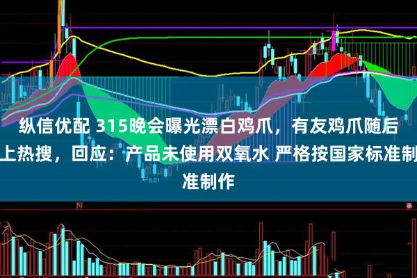 纵信优配 315晚会曝光漂白鸡爪，有友鸡爪随后登上热搜，回应：产品未使用双氧水 严格按国家标准制作