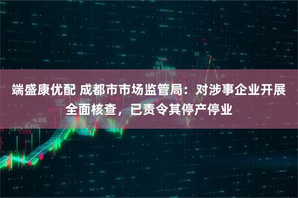端盛康优配 成都市市场监管局：对涉事企业开展全面核查，已责令其停产停业