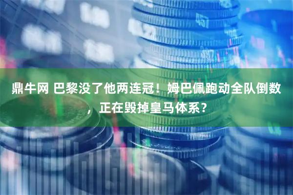 鼎牛网 巴黎没了他两连冠！姆巴佩跑动全队倒数，正在毁掉皇马体系？