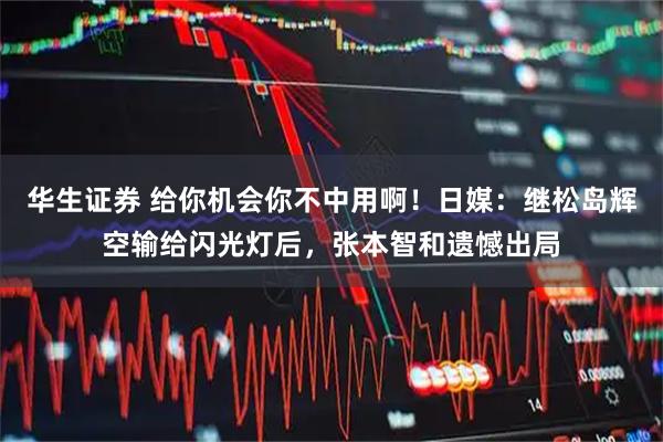 华生证券 给你机会你不中用啊！日媒：继松岛辉空输给闪光灯后，张本智和遗憾出局