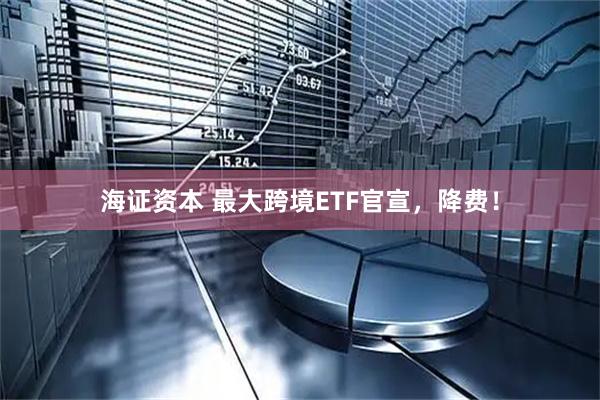 海证资本 最大跨境ETF官宣，降费！