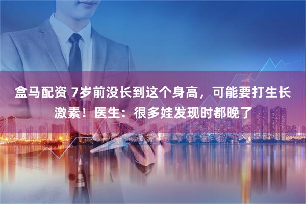 盒马配资 7岁前没长到这个身高，可能要打生长激素！医生：很多娃发现时都晚了
