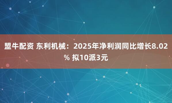 盟牛配资 东利机械：2025年净利润同比增长8.02% 拟10派3元