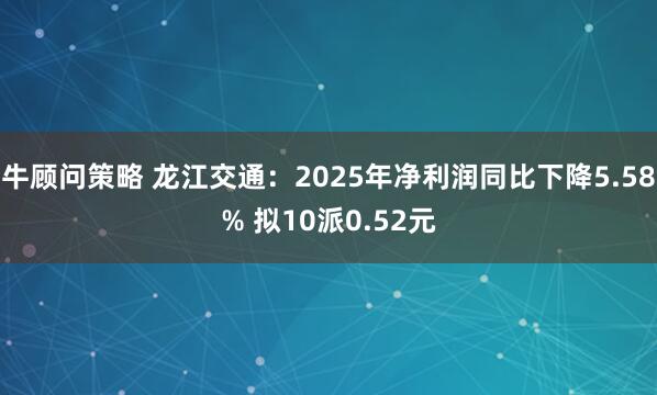 牛顾问策略 龙江交通：2025年净利润同比下降5.58% 拟10派0.52元