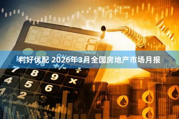 利好优配 2026年3月全国房地产市场月报