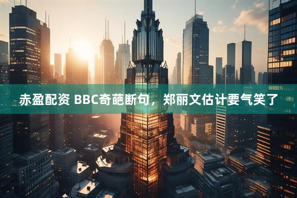 赤盈配资 BBC奇葩断句，郑丽文估计要气笑了