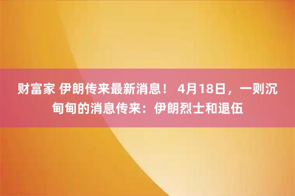 财富家 伊朗传来最新消息！ 4月18日，一则沉甸甸的消息传来：伊朗烈士和退伍