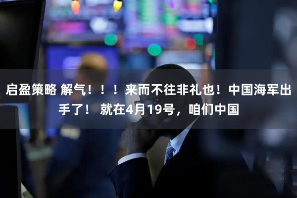 启盈策略 解气！！！来而不往非礼也！中国海军出手了！ 就在4月19号，咱们中国