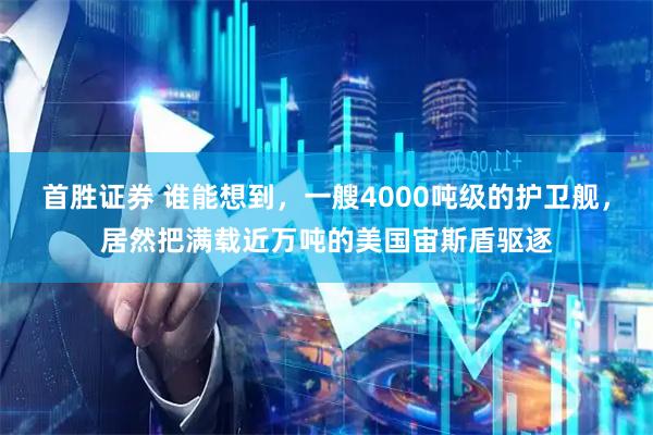 首胜证券 谁能想到，一艘4000吨级的护卫舰，居然把满载近万吨的美国宙斯盾驱逐